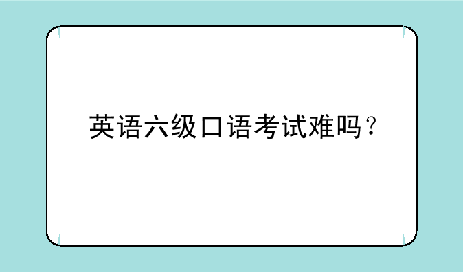 英语六级口语考试难吗？