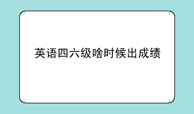 英语四六级啥时候出成绩