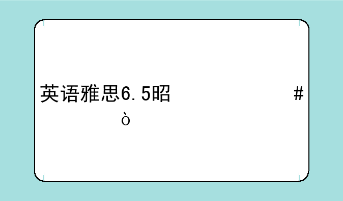 英语雅思6.5是什么水平？