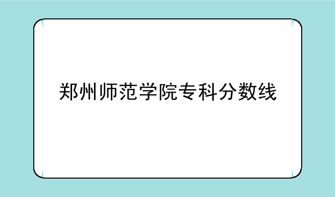 郑州师范学院专科分数线