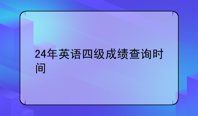 24年英语四级成绩查询时间