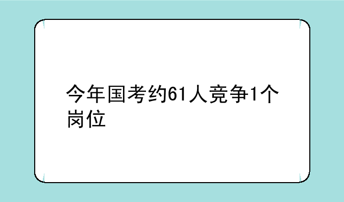 今年国考约61人竞争1个岗位