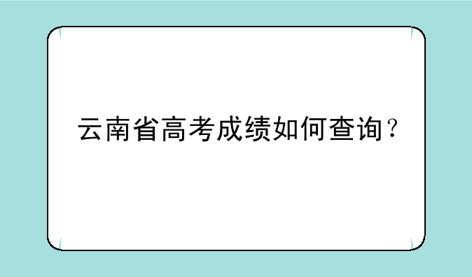 云南省高考成绩如何查询？