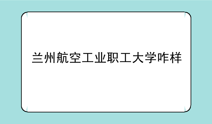 兰州航空工业职工大学咋样