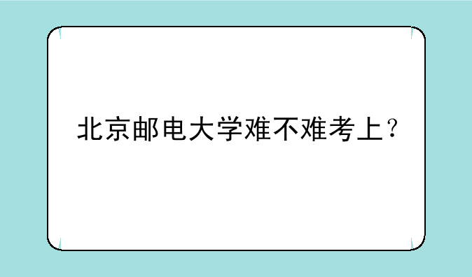 北京邮电大学难不难考上？