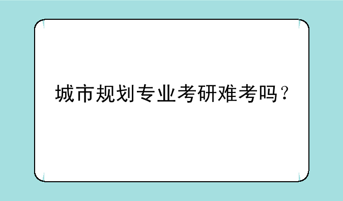 城市规划专业考研难考吗？