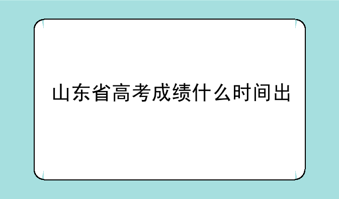 山东省高考成绩什么时间出