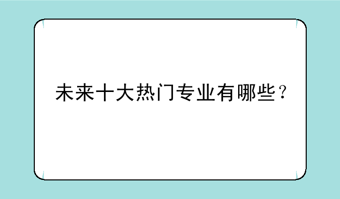 未来十大热门专业有哪些？
