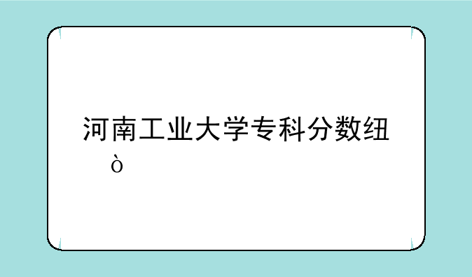 河南工业大学专科分数线？