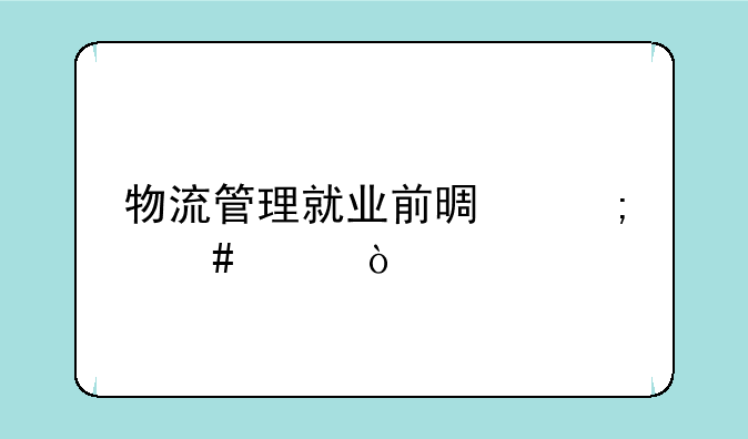 物流管理就业前景怎么样？