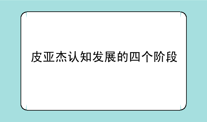 皮亚杰认知发展的四个阶段