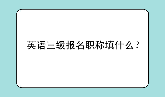 英语三级报名职称填什么？