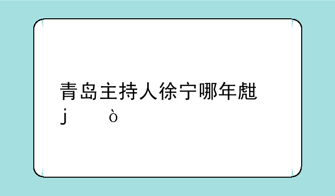 青岛主持人徐宁哪年生的？