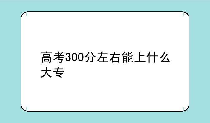高考300分左右能上什么大专