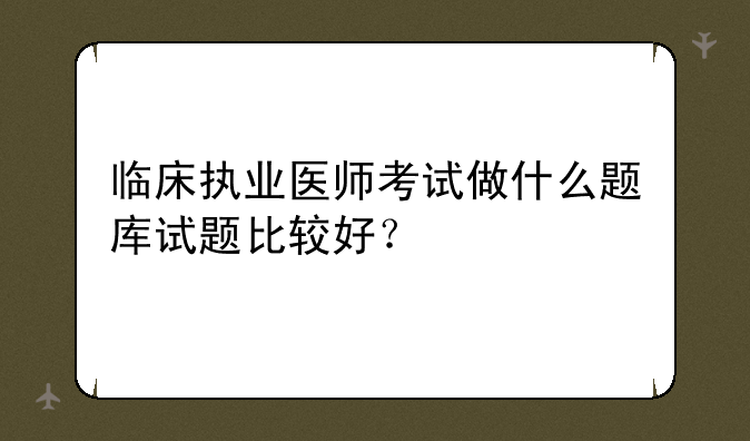 临床执业医师考试做什么题库试题比较好？