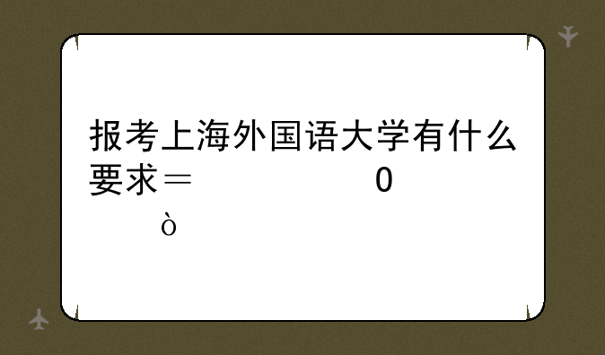 报考上海外国语大学有什么要求？具体点．