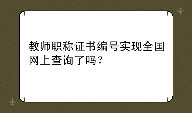 教师职称证书编号实现全国网上查询了吗？