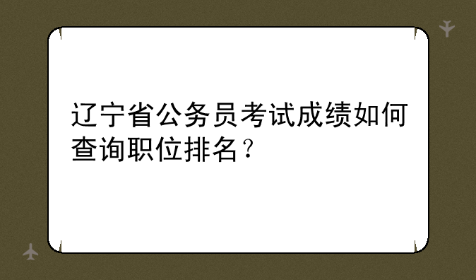 辽宁省公务员考试成绩如何查询职位排名？