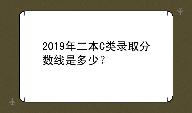 2019年二本C类录取分数线是多少？