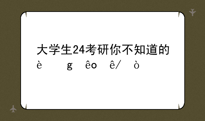 大学生24考研你不知道的这些事！