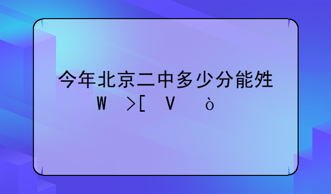 今年北京二中多少分能够录取啊？