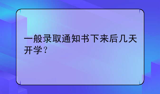 一般录取通知书下来后几天开学？