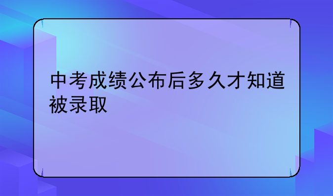 中考成绩公布后多久才知道被录取