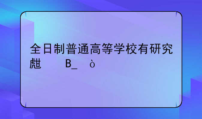 全日制普通高等学校有研究生吗？