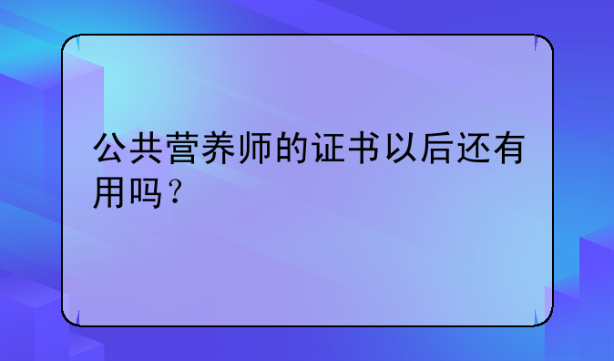 公共营养师的证书以后还有用吗？