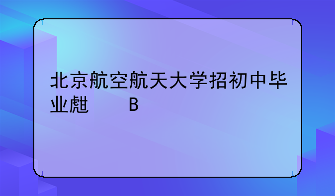 北京航空航天大学招初中毕业生吗
