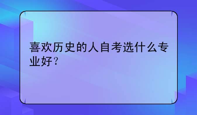 喜欢历史的人自考选什么专业好？