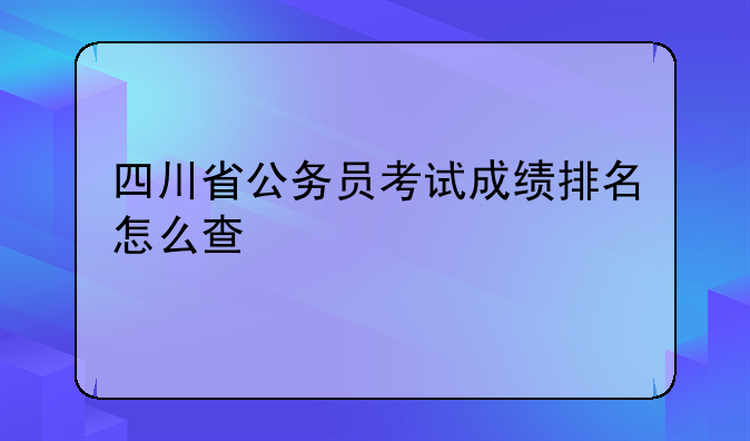 四川省公务员考试成绩排名怎么查