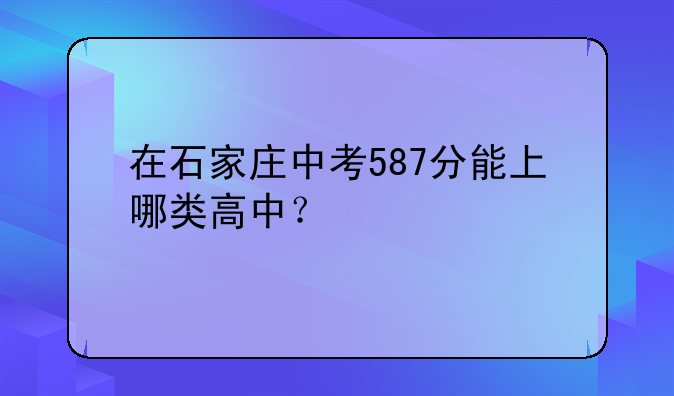 在石家庄中考587分能上哪类高中？