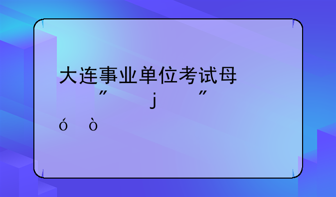 大连事业单位考试每部分的分值？