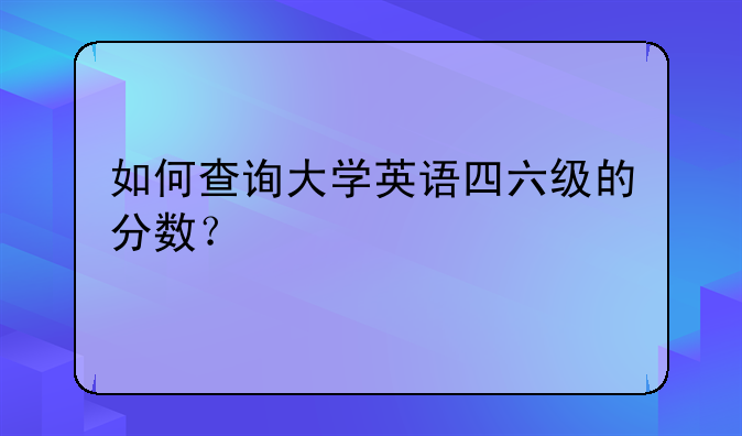 如何查询大学英语四六级的分数？
