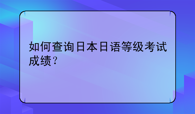 如何查询日本日语等级考试成绩？