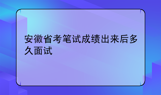 安徽省考笔试成绩出来后多久面试