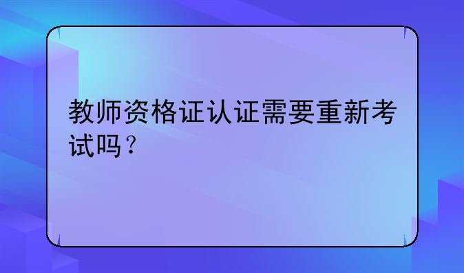 教师资格证认证需要重新考试吗？