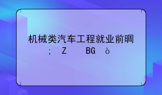 机械类汽车工程就业前景与方向？