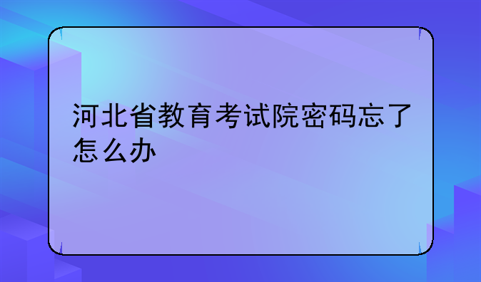 河北省教育考试院密码忘了怎么办