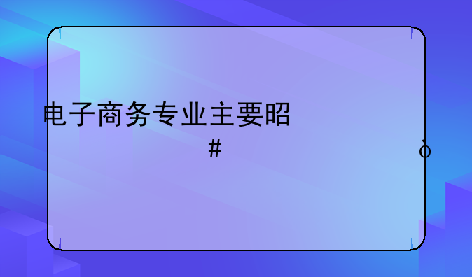 电子商务专业主要是学什么内容？