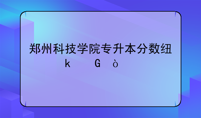 郑州科技学院专升本分数线多少？
