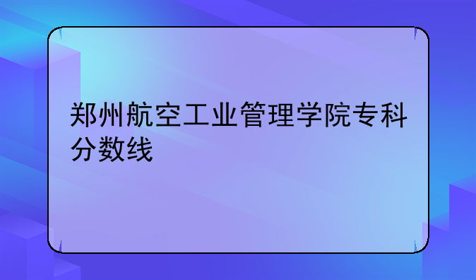 郑州航空工业管理学院专科分数线