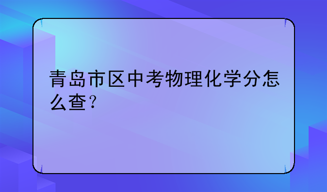 青岛市区中考物理化学分怎么查？