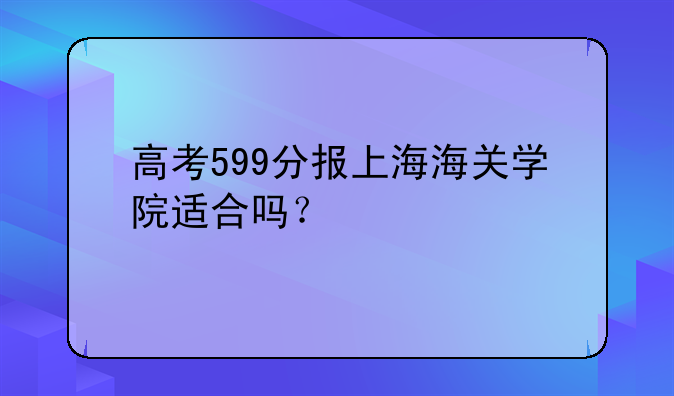 高考599分报上海海关学院适合吗？