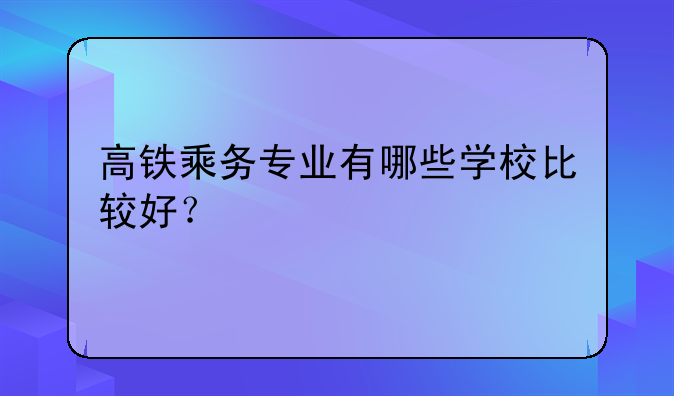 高铁乘务专业有哪些学校比较好？