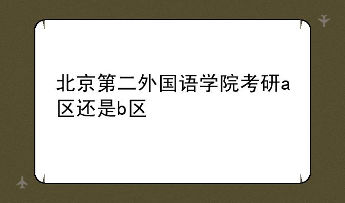 北京第二外国语学院考研a区还是b区