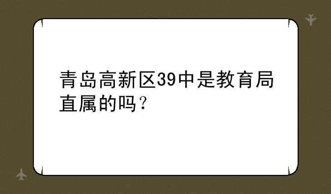 青岛高新区39中是教育局直属的吗？