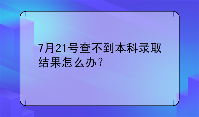 7月21号查不到本科录取结果怎么办？