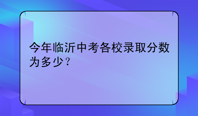 今年临沂中考各校录取分数为多少？